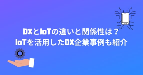DXとIoTの違いと関係性は？ IoTを活用したDX企業事例も紹介